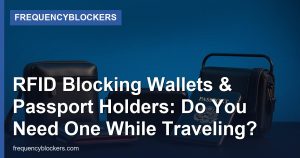 RFID Blocking Wallets & Passport Holders: Do You Need One While Traveling?
